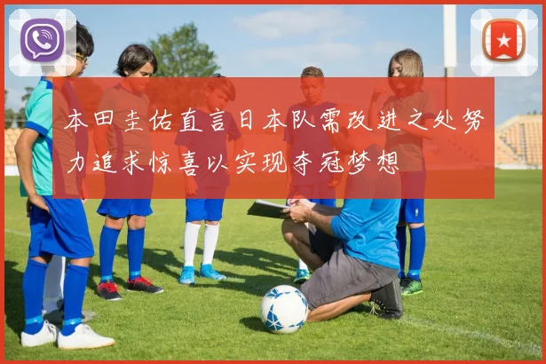 本田圭佑直言日本队需改进之处努力追求惊喜以实现夺冠梦想