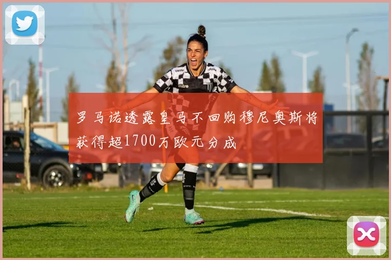 罗马诺透露皇马不回购穆尼奥斯将获得超1700万欧元分成