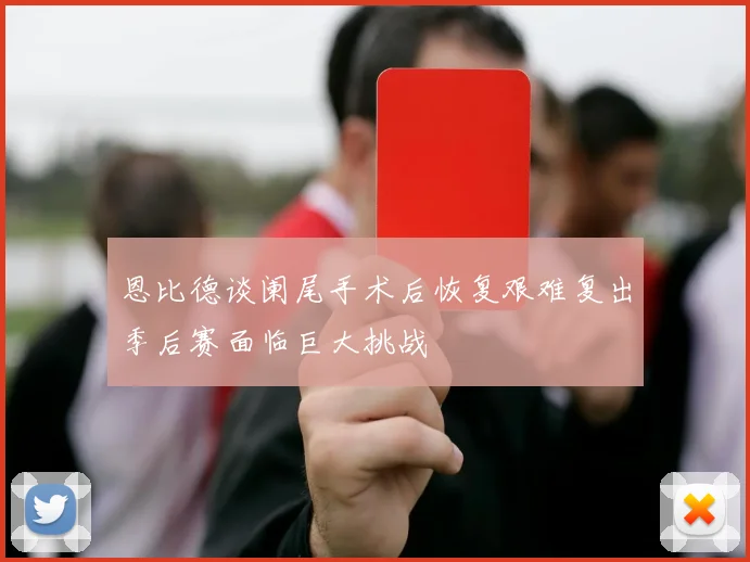 恩比德谈阑尾手术后恢复艰难复出季后赛面临巨大挑战