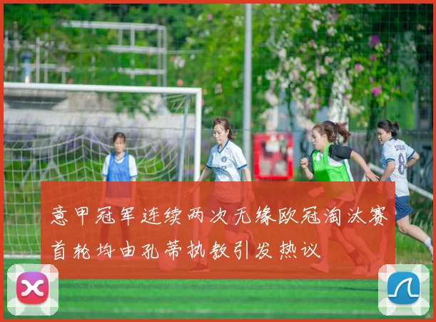 意甲冠军连续两次无缘欧冠淘汰赛首轮均由孔蒂执教引发热议