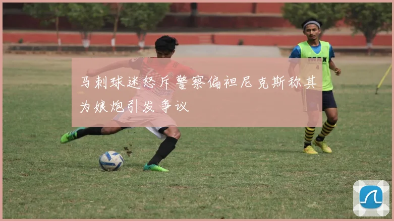 马刺球迷怒斥警察偏袒尼克斯称其为娘炮引发争议