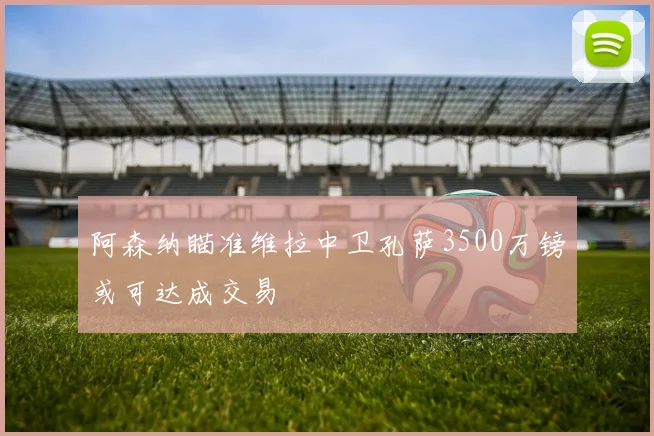 阿森纳瞄准维拉中卫孔萨3500万镑或可达成交易