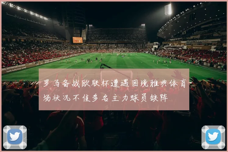 罗马备战欧联杯遭遇困境雅典体育场状况不佳多名主力球员缺阵