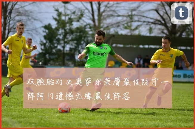 双胞胎对决奥萨尔荣膺最佳防守一阵阿门遗憾无缘最佳阵容