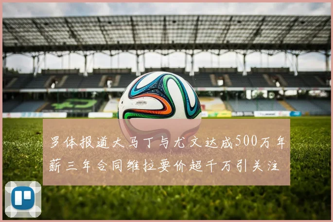罗体报道大马丁与尤文达成500万年薪三年合同维拉要价超千万引关注