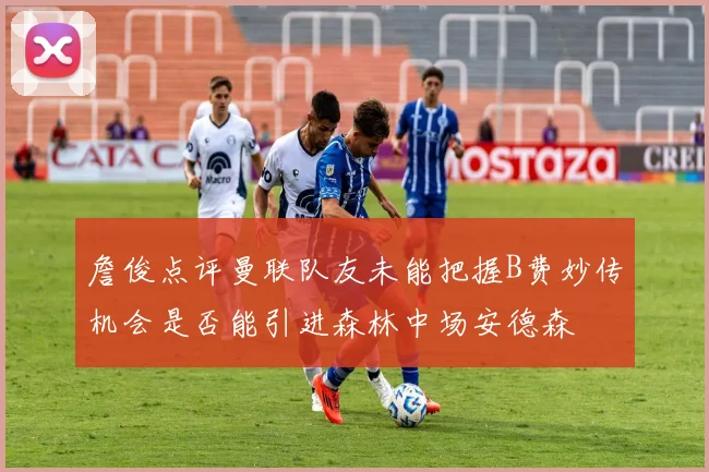 詹俊点评曼联队友未能把握B费妙传机会是否能引进森林中场安德森