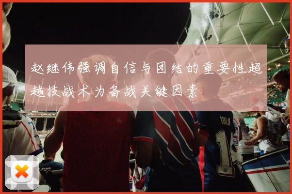 赵继伟强调自信与团结的重要性超越技战术为备战关键因素