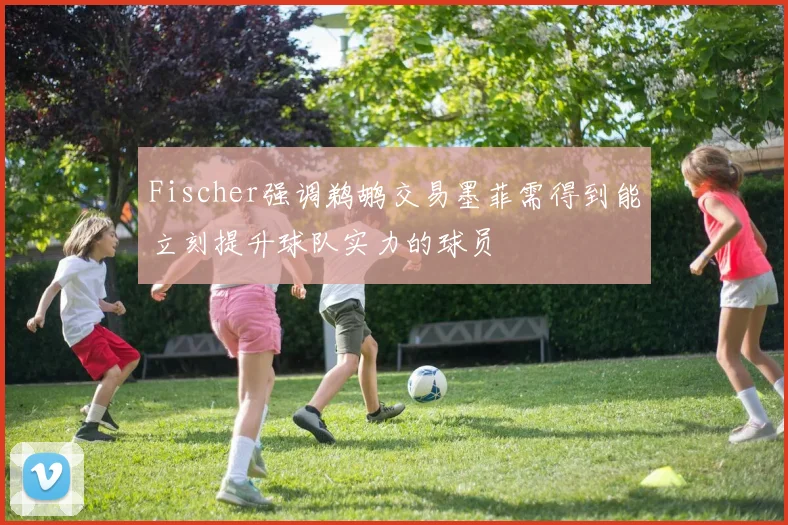 Fischer强调鹈鹕交易墨菲需得到能立刻提升球队实力的球员