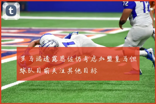 罗马诺透露恩佐仍考虑加盟皇马但球队目前关注其他目标