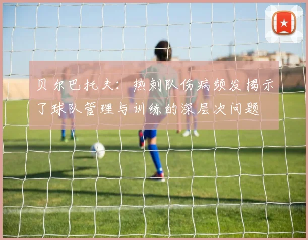 贝尔巴托夫：热刺队伤病频发揭示了球队管理与训练的深层次问题