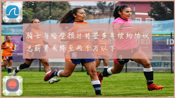 骑士与哈登预计将签多年续约协议总薪资或降至两千万以下