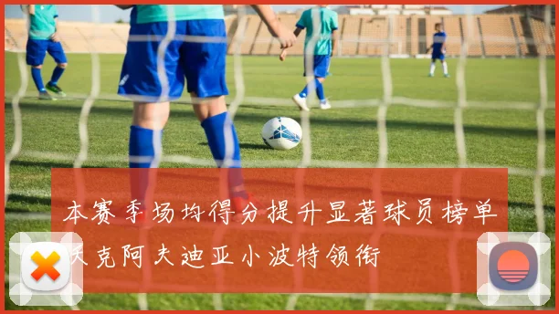 本赛季场均得分提升显著球员榜单沃克阿夫迪亚小波特领衔
