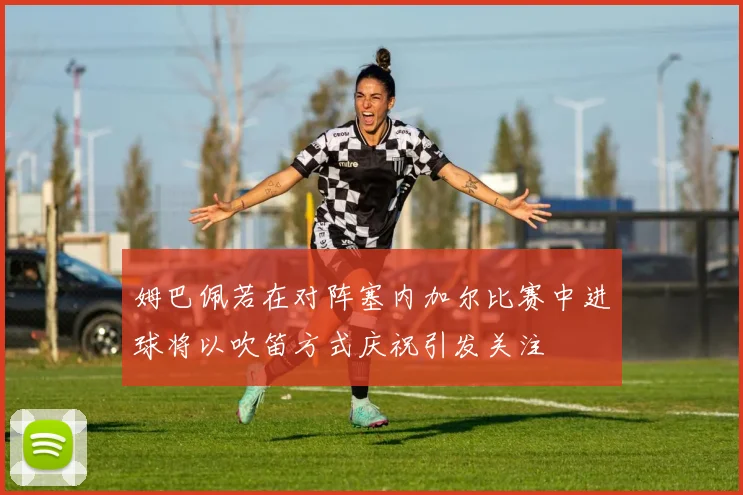 姆巴佩若在对阵塞内加尔比赛中进球将以吹笛方式庆祝引发关注