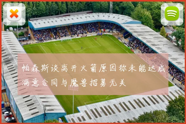 帕森斯谈离开火箭原因称未能达成满意合同与魔兽招募无关