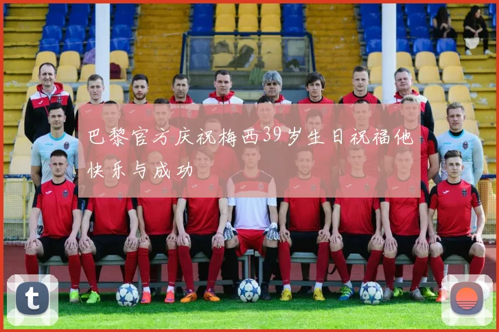 巴黎官方庆祝梅西39岁生日祝福他快乐与成功
