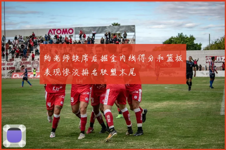 约老师缺席后掘金内线得分和篮板表现惨淡排名联盟末尾