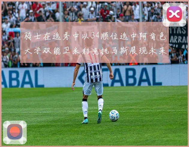 骑士在选秀中以34顺位选中阿肯色大学双能卫米利克托马斯展现未来潜力