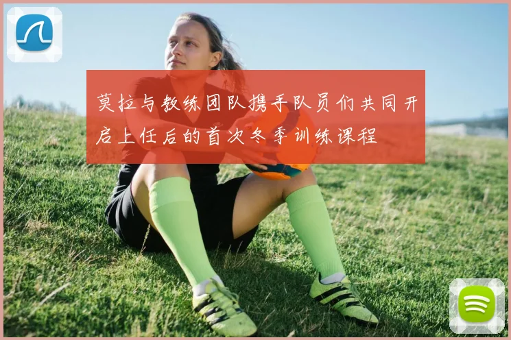 莫拉与教练团队携手队员们共同开启上任后的首次冬季训练课程