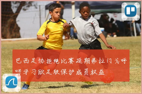巴西足协拒绝比赛延期弗拉门戈呼吁学习欧足联保护成员权益