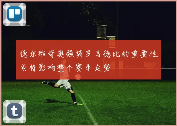 德尔维奇奥强调罗马德比的重要性或将影响整个赛季走势