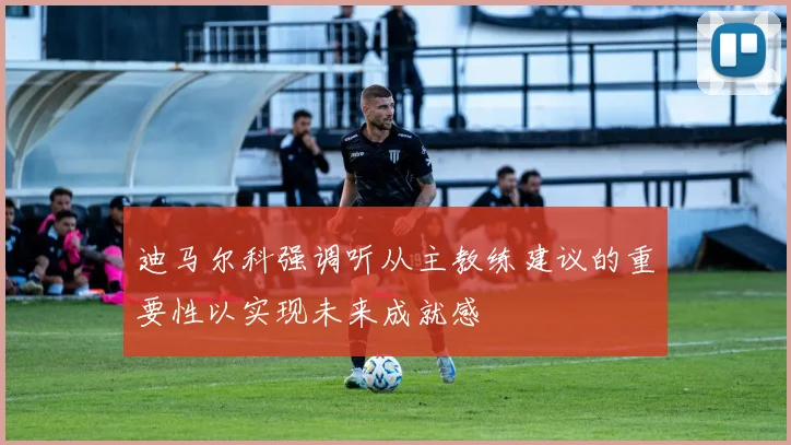迪马尔科强调听从主教练建议的重要性以实现未来成就感