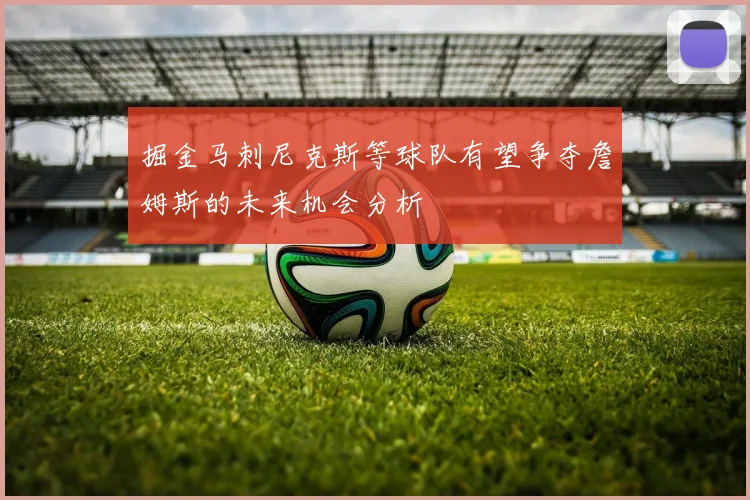 掘金马刺尼克斯等球队有望争夺詹姆斯的未来机会分析