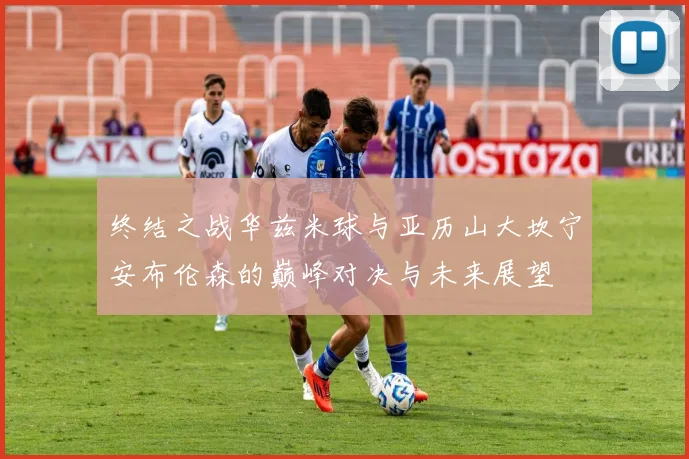 终结之战华兹米球与亚历山大坎宁安布伦森的巅峰对决与未来展望