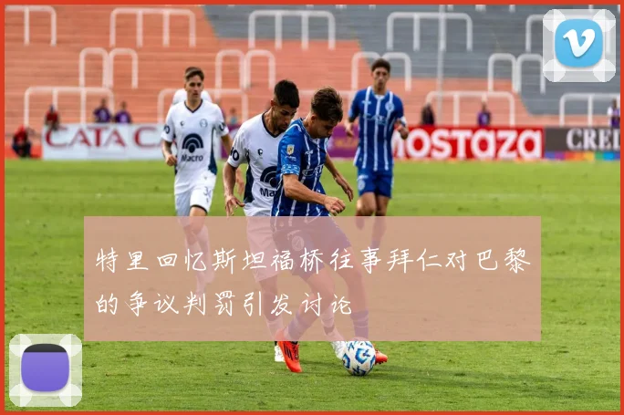 特里回忆斯坦福桥往事拜仁对巴黎的争议判罚引发讨论