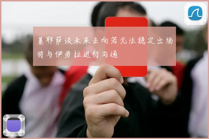 基耶萨谈未来去向若无法稳定出场将与伊劳拉进行沟通