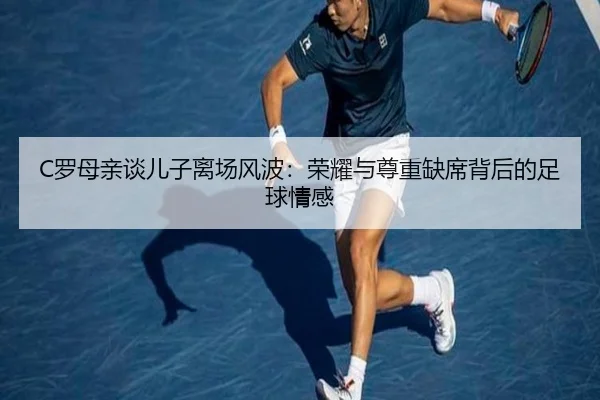 C罗母亲谈儿子离场风波：荣耀与尊重缺席背后的足球情感 - kaiyun