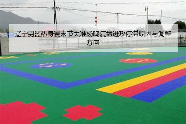 辽宁男篮热身赛末节失准杨鸣复盘进攻停滞原因与调整方向（kaiyun）